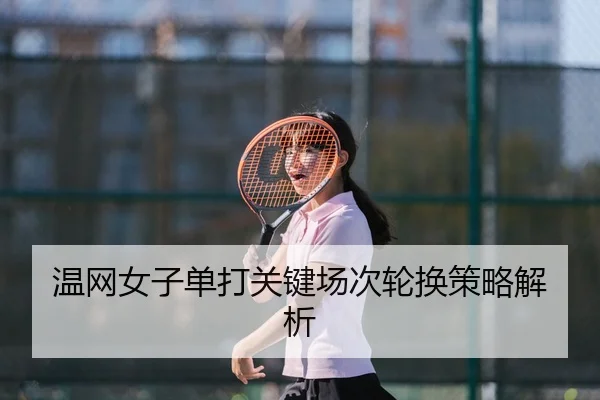 温网女子单打关键场次轮换策略解析